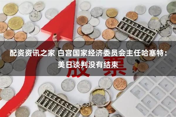 配资资讯之家 白宫国家经济委员会主任哈塞特：美日谈判没有结束