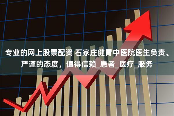 专业的网上股票配资 石家庄健胃中医院医生负责、严谨的态度，值得信赖_患者_医疗_服务