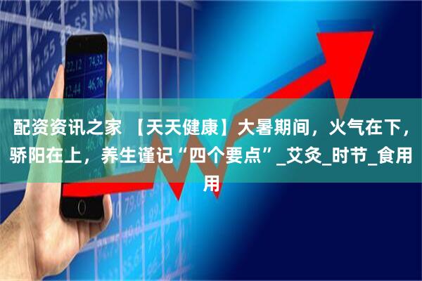 配资资讯之家 【天天健康】大暑期间，火气在下，骄阳在上，养生谨记“四个要点”_艾灸_时节_食用