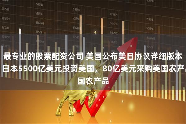 最专业的股票配资公司 美国公布美日协议详细版本：日本5500亿美元投资美国，80亿美元采购美国农产品