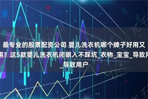 最专业的股票配资公司 婴儿洗衣机哪个牌子好用又耐用？这5款婴儿洗衣机闭眼入不踩坑_衣物_宝宝_导致用户