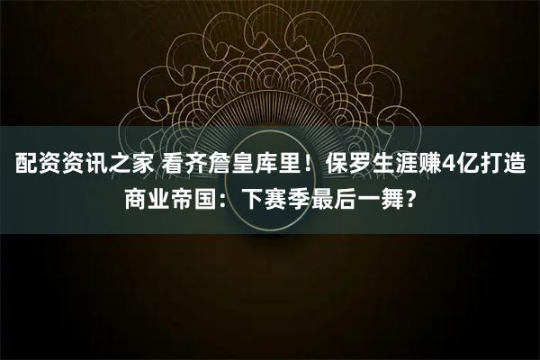 配资资讯之家 看齐詹皇库里！保罗生涯赚4亿打造商业帝国：下赛季最后一舞？
