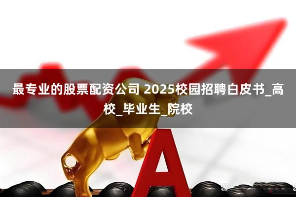 最专业的股票配资公司 2025校园招聘白皮书_高校_毕业生_院校