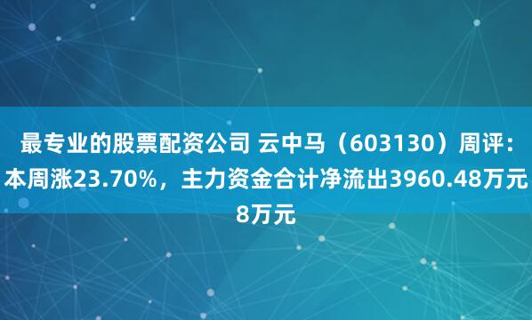 最专业的股票配资公司 云中马（603130）周评：本周涨23.70%，主力资金合计净流出3960.48万元