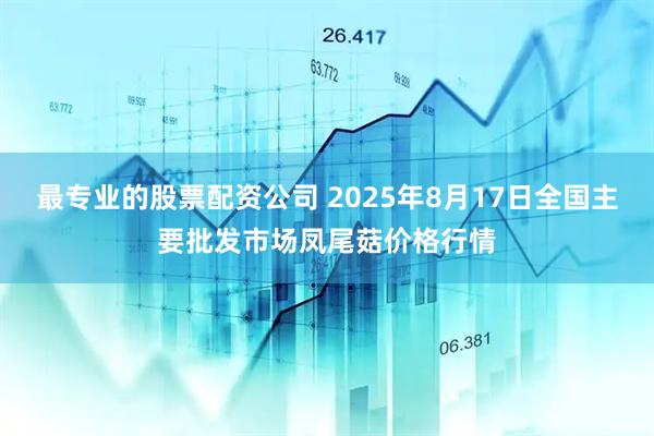 最专业的股票配资公司 2025年8月17日全国主要批发市场凤尾菇价格行情