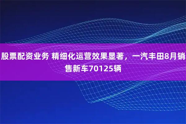 股票配资业务 精细化运营效果显著，一汽丰田8月销售新车70125辆
