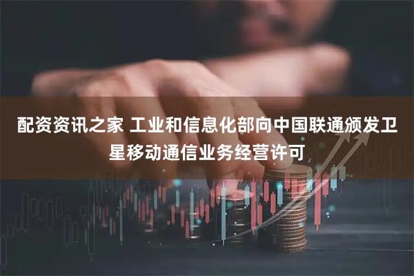 配资资讯之家 工业和信息化部向中国联通颁发卫星移动通信业务经营许可