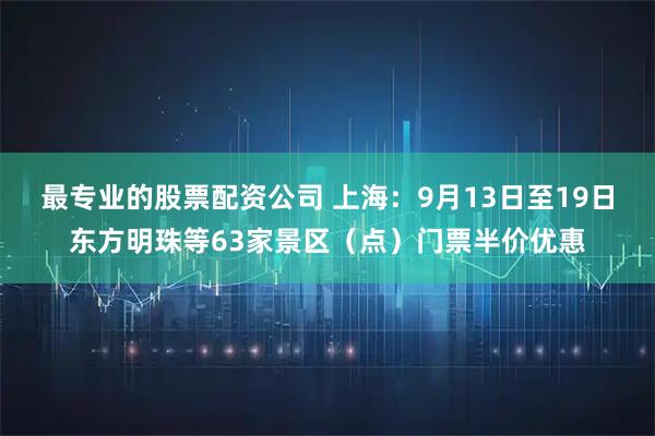 最专业的股票配资公司 上海：9月13日至19日东方明珠等63家景区（点）门票半价优惠