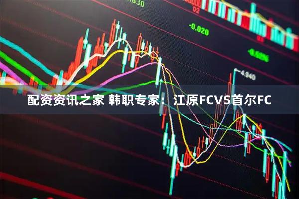 配资资讯之家 韩职专家：江原FCVS首尔FC