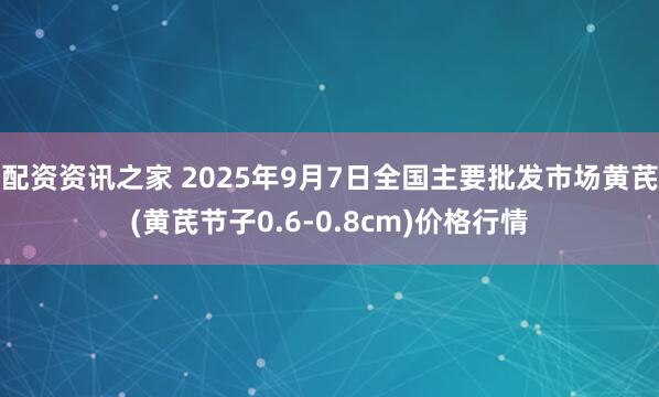 配资资讯之家 2025年9月7日全国主要批发市场黄芪(黄芪节子0.6-0.8cm)价格行情