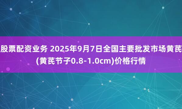 股票配资业务 2025年9月7日全国主要批发市场黄芪(黄芪节子0.8-1.0cm)价格行情
