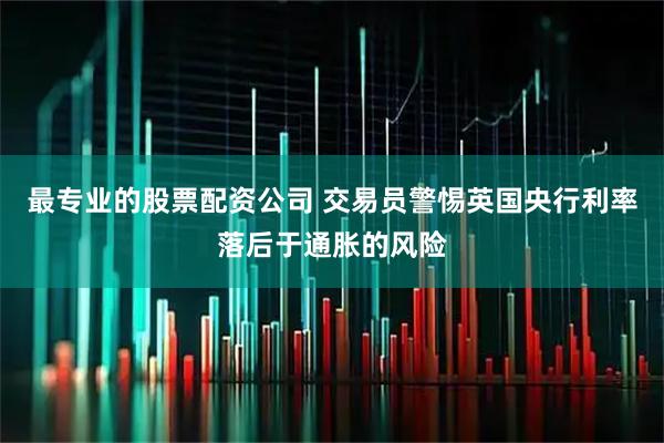 最专业的股票配资公司 交易员警惕英国央行利率落后于通胀的风险