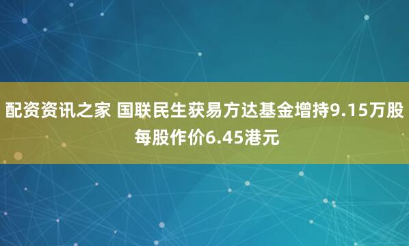 配资资讯之家 国联民生获易方达基金增持9.15万股 每股作价6.45港元