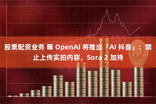 股票配资业务 曝 OpenAI 将推出「AI 抖音」：禁止上传实拍内容，Sora 2 加持
