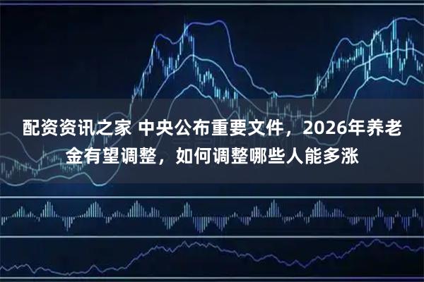 配资资讯之家 中央公布重要文件，2026年养老金有望调整，如何调整哪些人能多涨