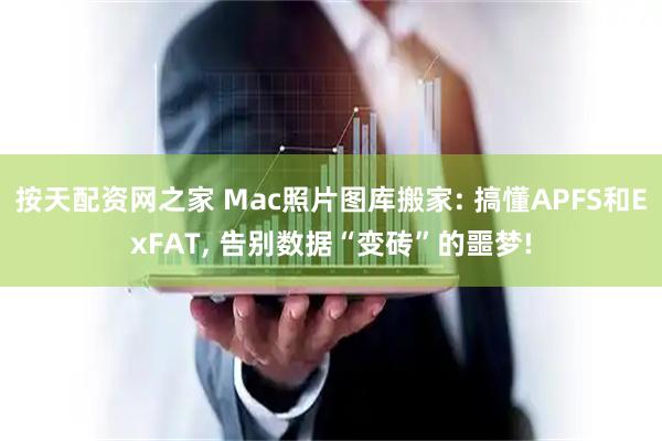 按天配资网之家 Mac照片图库搬家: 搞懂APFS和ExFAT, 告别数据“变砖”的噩梦!