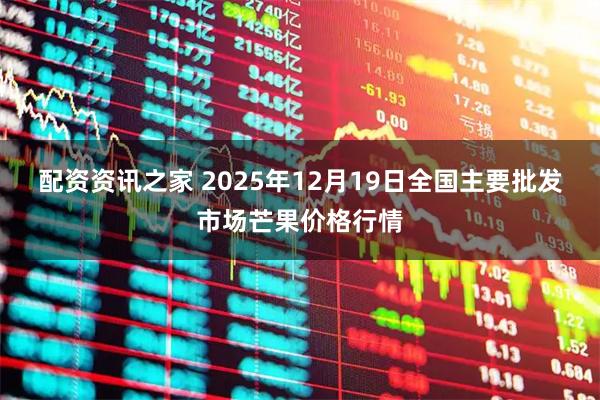 配资资讯之家 2025年12月19日全国主要批发市场芒果价格行情