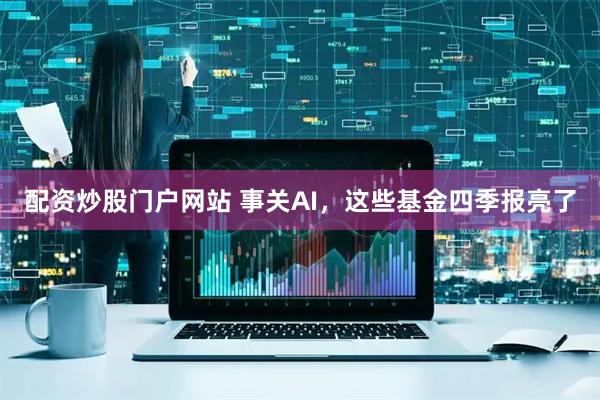 配资炒股门户网站 事关AI，这些基金四季报亮了