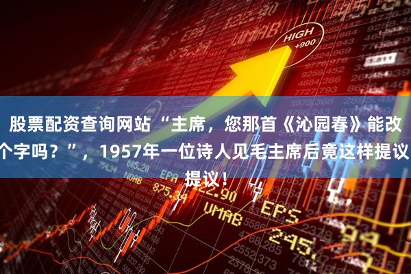 股票配资查询网站 “主席，您那首《沁园春》能改个字吗？”，1957年一位诗人见毛主席后竟这样提议！